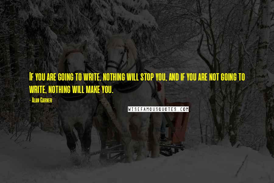 Alan Garner Quotes: If you are going to write, nothing will stop you, and if you are not going to write, nothing will make you.