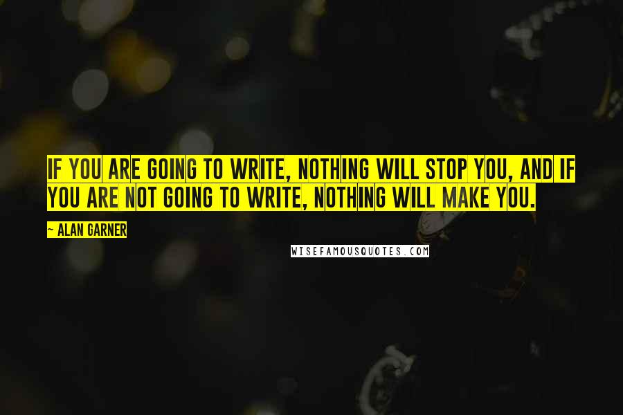 Alan Garner Quotes: If you are going to write, nothing will stop you, and if you are not going to write, nothing will make you.