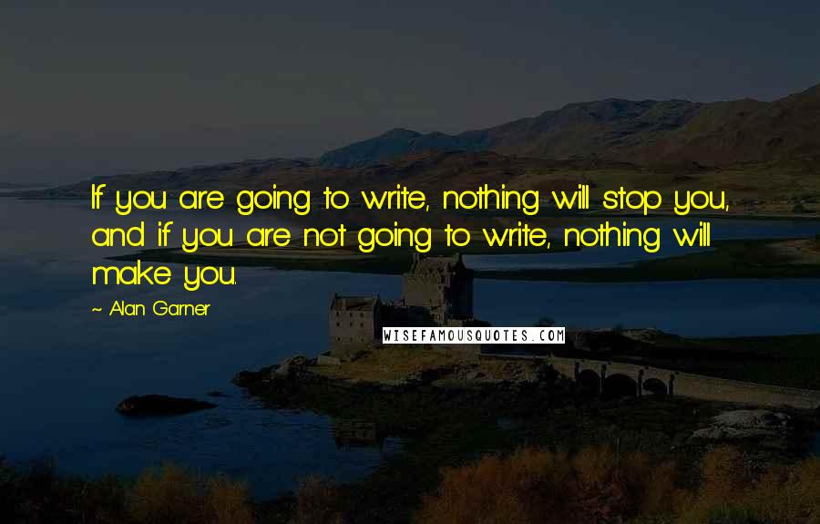 Alan Garner Quotes: If you are going to write, nothing will stop you, and if you are not going to write, nothing will make you.