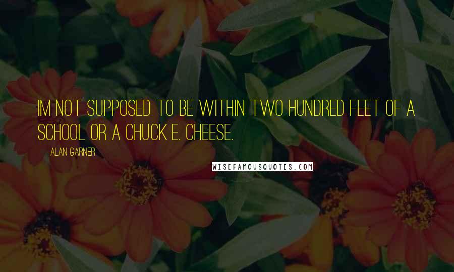 Alan Garner Quotes: Im not supposed to be within two hundred feet of a school or a Chuck E. Cheese.