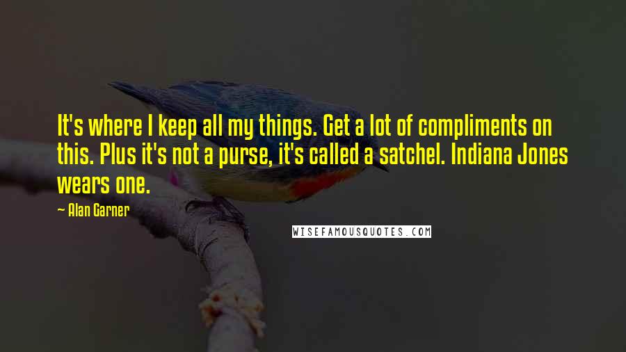 Alan Garner Quotes: It's where I keep all my things. Get a lot of compliments on this. Plus it's not a purse, it's called a satchel. Indiana Jones wears one.