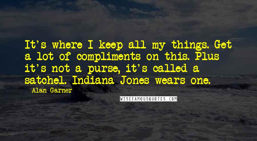 Alan Garner Quotes: It's where I keep all my things. Get a lot of compliments on this. Plus it's not a purse, it's called a satchel. Indiana Jones wears one.