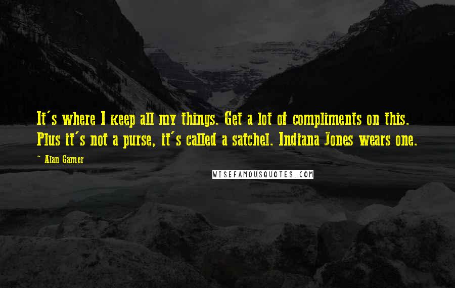 Alan Garner Quotes: It's where I keep all my things. Get a lot of compliments on this. Plus it's not a purse, it's called a satchel. Indiana Jones wears one.
