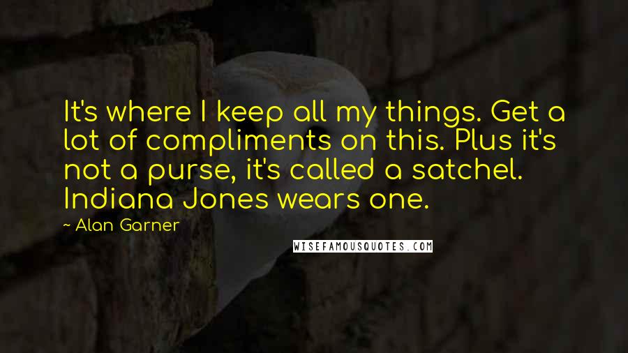 Alan Garner Quotes: It's where I keep all my things. Get a lot of compliments on this. Plus it's not a purse, it's called a satchel. Indiana Jones wears one.