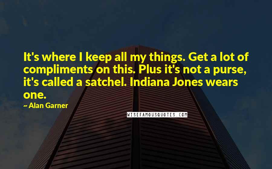 Alan Garner Quotes: It's where I keep all my things. Get a lot of compliments on this. Plus it's not a purse, it's called a satchel. Indiana Jones wears one.