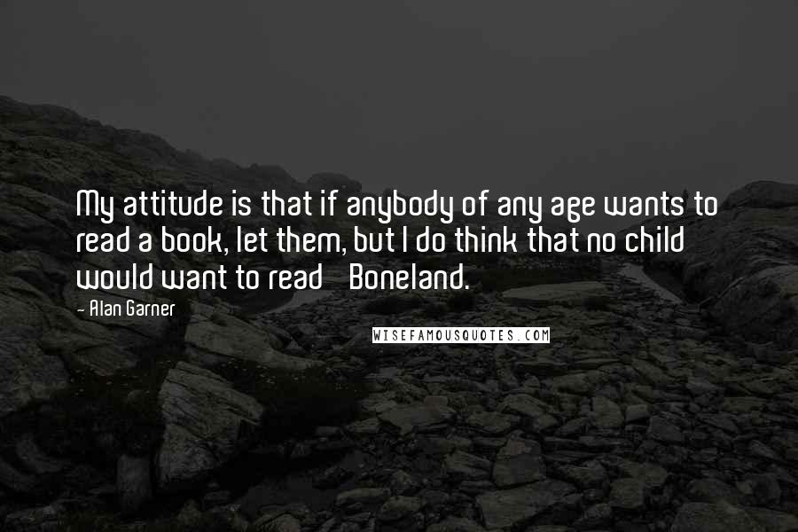 Alan Garner Quotes: My attitude is that if anybody of any age wants to read a book, let them, but I do think that no child would want to read 'Boneland.'