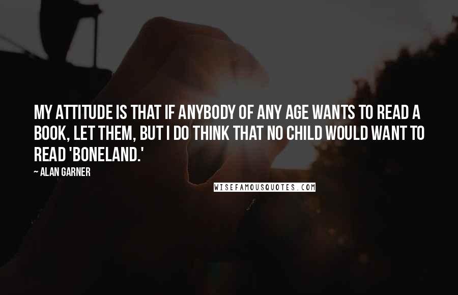 Alan Garner Quotes: My attitude is that if anybody of any age wants to read a book, let them, but I do think that no child would want to read 'Boneland.'