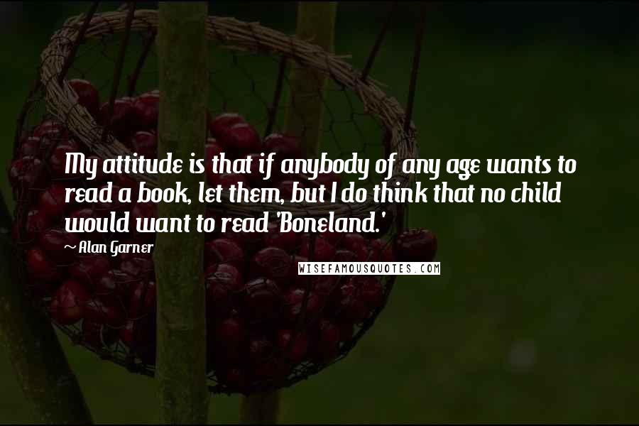 Alan Garner Quotes: My attitude is that if anybody of any age wants to read a book, let them, but I do think that no child would want to read 'Boneland.'