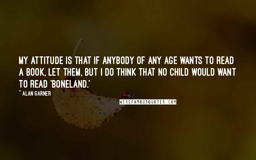 Alan Garner Quotes: My attitude is that if anybody of any age wants to read a book, let them, but I do think that no child would want to read 'Boneland.'