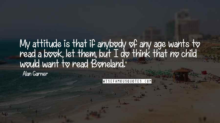 Alan Garner Quotes: My attitude is that if anybody of any age wants to read a book, let them, but I do think that no child would want to read 'Boneland.'