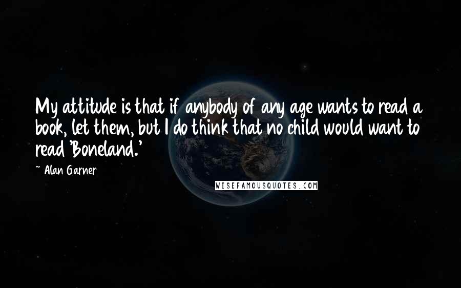 Alan Garner Quotes: My attitude is that if anybody of any age wants to read a book, let them, but I do think that no child would want to read 'Boneland.'