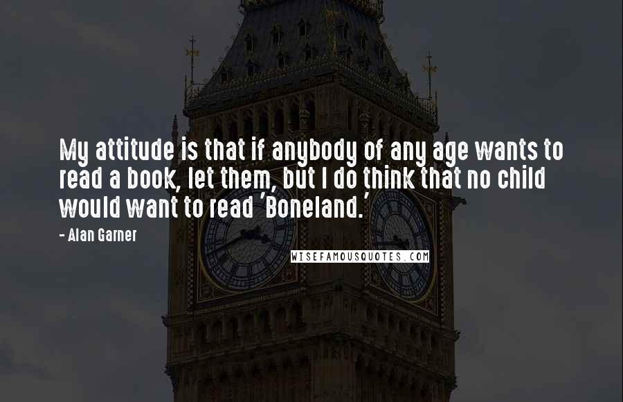 Alan Garner Quotes: My attitude is that if anybody of any age wants to read a book, let them, but I do think that no child would want to read 'Boneland.'