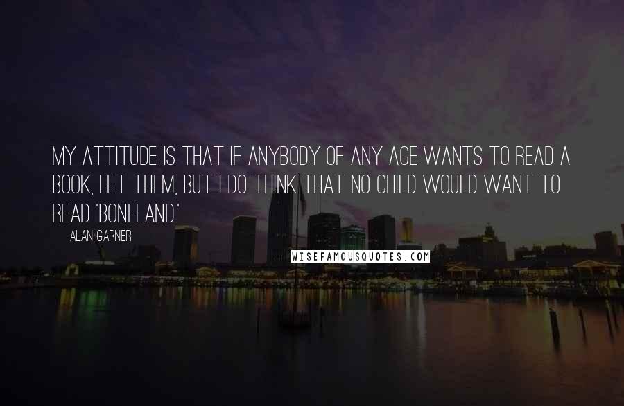 Alan Garner Quotes: My attitude is that if anybody of any age wants to read a book, let them, but I do think that no child would want to read 'Boneland.'