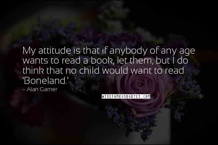 Alan Garner Quotes: My attitude is that if anybody of any age wants to read a book, let them, but I do think that no child would want to read 'Boneland.'