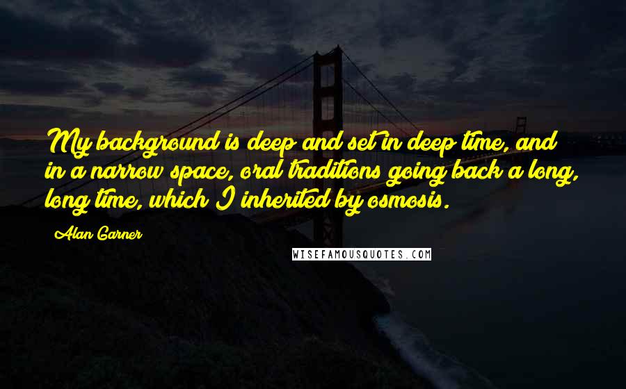 Alan Garner Quotes: My background is deep and set in deep time, and in a narrow space, oral traditions going back a long, long time, which I inherited by osmosis.