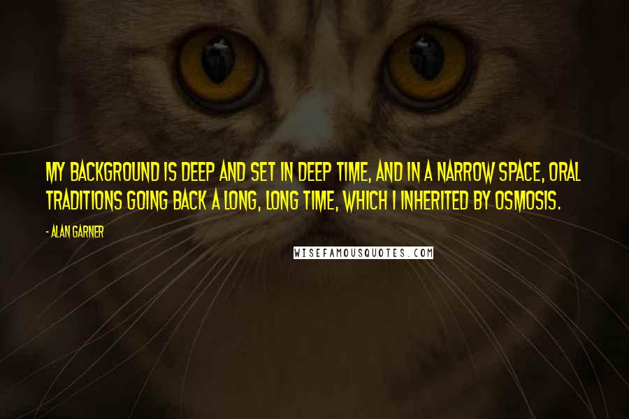 Alan Garner Quotes: My background is deep and set in deep time, and in a narrow space, oral traditions going back a long, long time, which I inherited by osmosis.