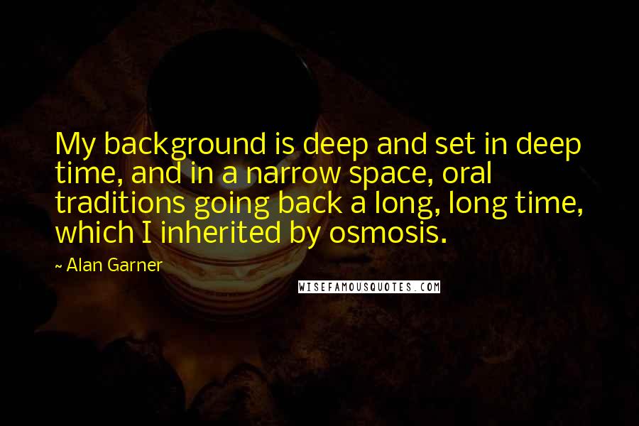 Alan Garner Quotes: My background is deep and set in deep time, and in a narrow space, oral traditions going back a long, long time, which I inherited by osmosis.