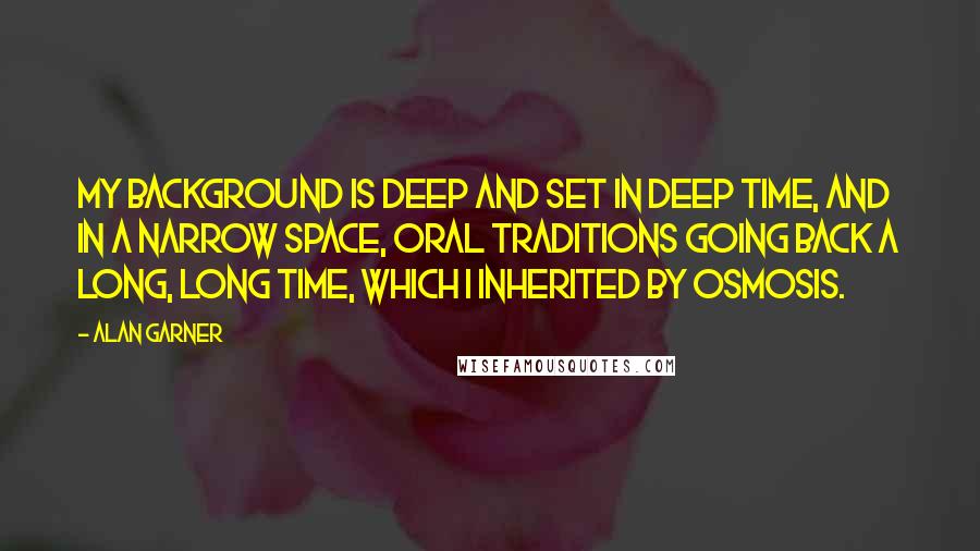 Alan Garner Quotes: My background is deep and set in deep time, and in a narrow space, oral traditions going back a long, long time, which I inherited by osmosis.