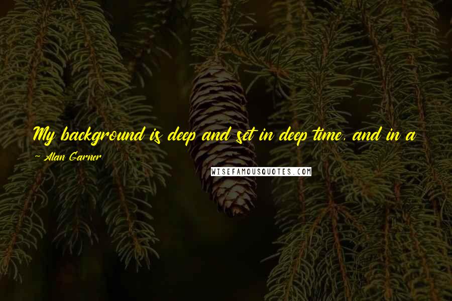 Alan Garner Quotes: My background is deep and set in deep time, and in a narrow space, oral traditions going back a long, long time, which I inherited by osmosis.