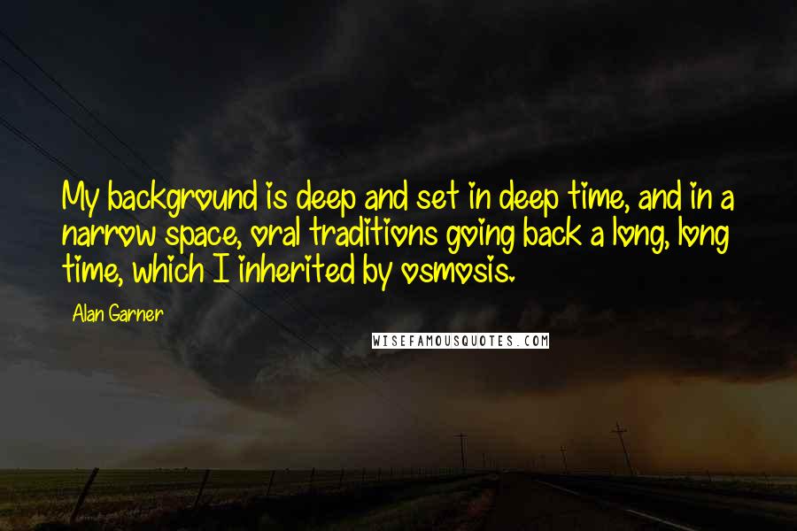 Alan Garner Quotes: My background is deep and set in deep time, and in a narrow space, oral traditions going back a long, long time, which I inherited by osmosis.