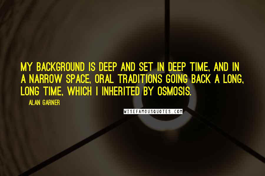 Alan Garner Quotes: My background is deep and set in deep time, and in a narrow space, oral traditions going back a long, long time, which I inherited by osmosis.