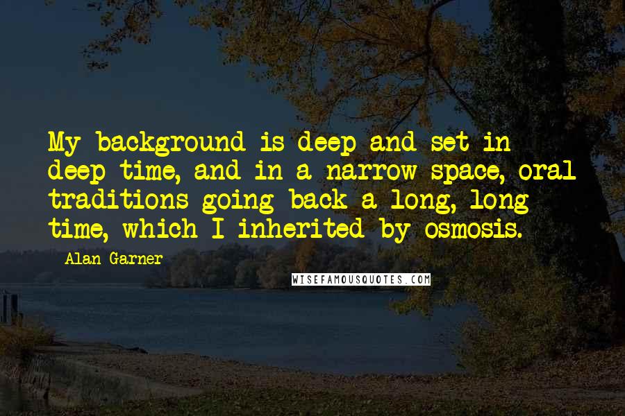 Alan Garner Quotes: My background is deep and set in deep time, and in a narrow space, oral traditions going back a long, long time, which I inherited by osmosis.