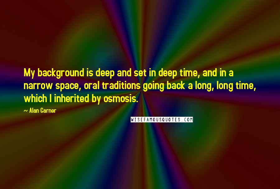 Alan Garner Quotes: My background is deep and set in deep time, and in a narrow space, oral traditions going back a long, long time, which I inherited by osmosis.