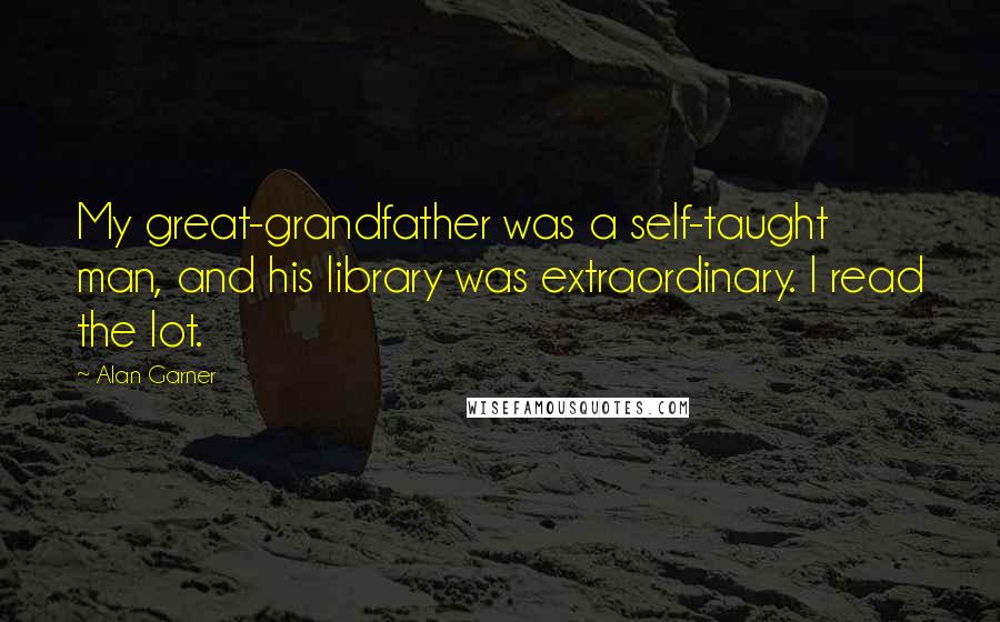 Alan Garner Quotes: My great-grandfather was a self-taught man, and his library was extraordinary. I read the lot.