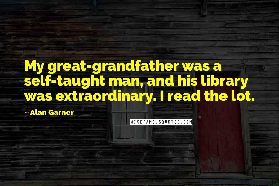 Alan Garner Quotes: My great-grandfather was a self-taught man, and his library was extraordinary. I read the lot.