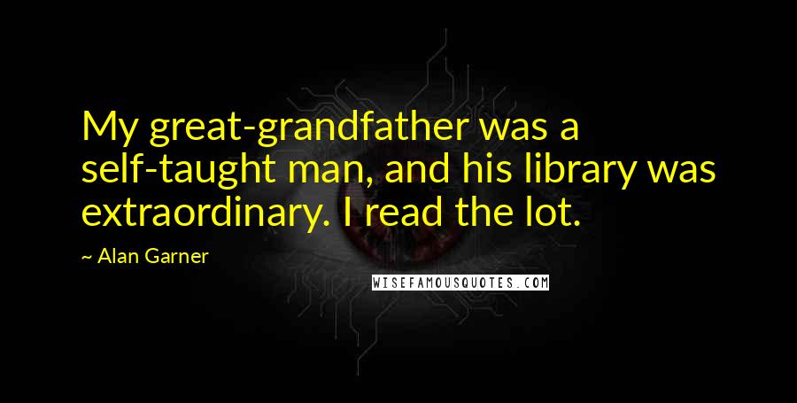 Alan Garner Quotes: My great-grandfather was a self-taught man, and his library was extraordinary. I read the lot.