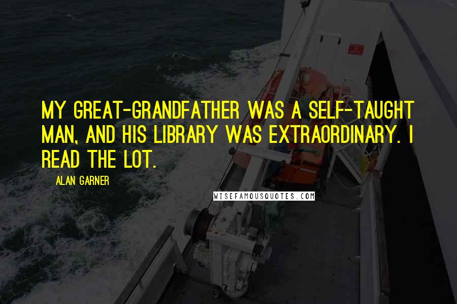 Alan Garner Quotes: My great-grandfather was a self-taught man, and his library was extraordinary. I read the lot.