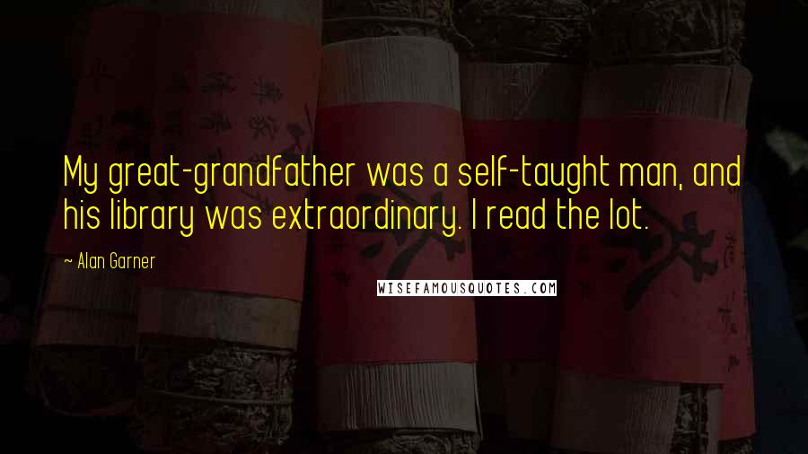 Alan Garner Quotes: My great-grandfather was a self-taught man, and his library was extraordinary. I read the lot.