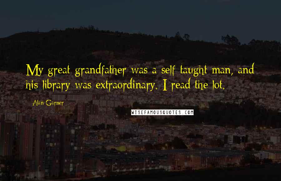 Alan Garner Quotes: My great-grandfather was a self-taught man, and his library was extraordinary. I read the lot.