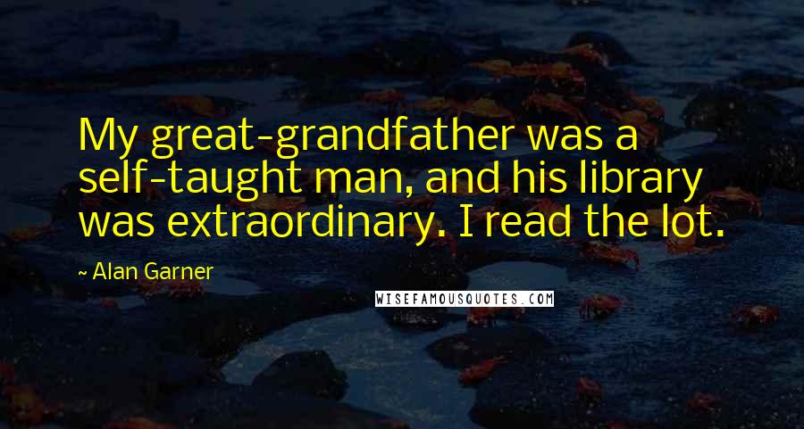 Alan Garner Quotes: My great-grandfather was a self-taught man, and his library was extraordinary. I read the lot.