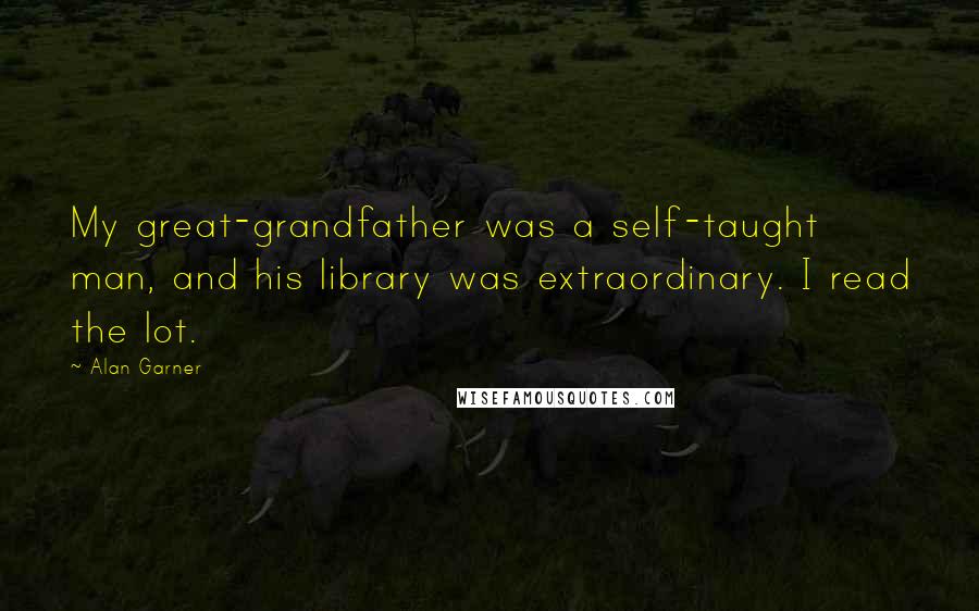 Alan Garner Quotes: My great-grandfather was a self-taught man, and his library was extraordinary. I read the lot.