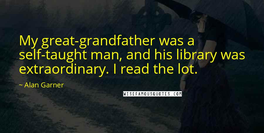 Alan Garner Quotes: My great-grandfather was a self-taught man, and his library was extraordinary. I read the lot.