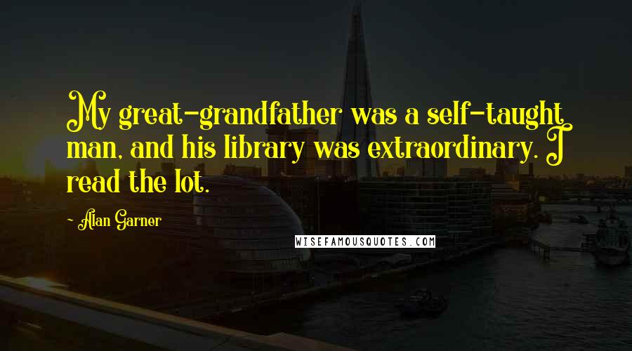 Alan Garner Quotes: My great-grandfather was a self-taught man, and his library was extraordinary. I read the lot.