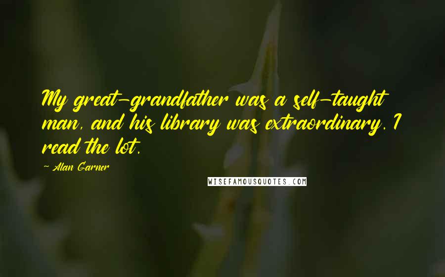 Alan Garner Quotes: My great-grandfather was a self-taught man, and his library was extraordinary. I read the lot.