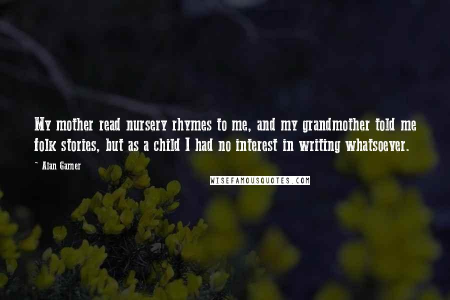 Alan Garner Quotes: My mother read nursery rhymes to me, and my grandmother told me folk stories, but as a child I had no interest in writing whatsoever.