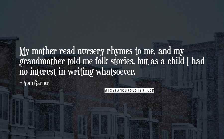 Alan Garner Quotes: My mother read nursery rhymes to me, and my grandmother told me folk stories, but as a child I had no interest in writing whatsoever.