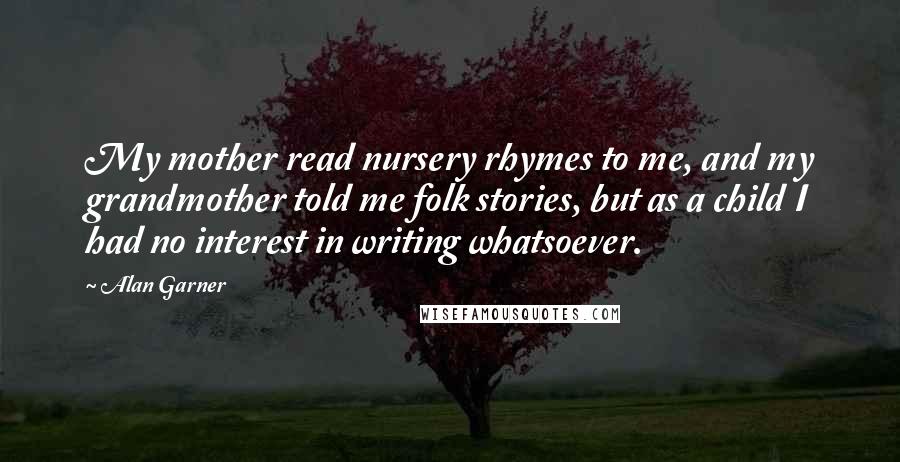 Alan Garner Quotes: My mother read nursery rhymes to me, and my grandmother told me folk stories, but as a child I had no interest in writing whatsoever.