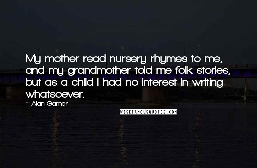 Alan Garner Quotes: My mother read nursery rhymes to me, and my grandmother told me folk stories, but as a child I had no interest in writing whatsoever.