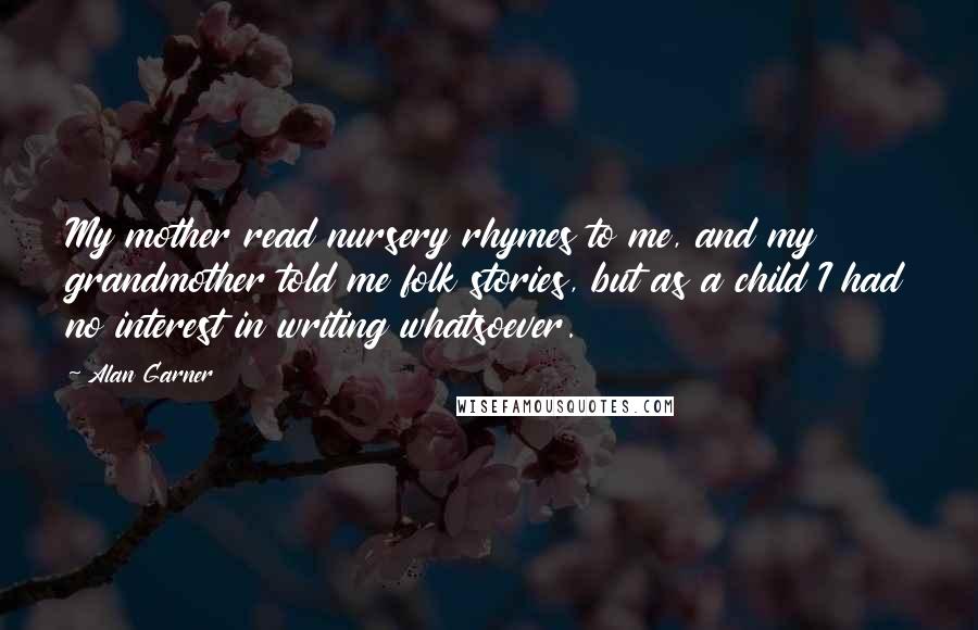 Alan Garner Quotes: My mother read nursery rhymes to me, and my grandmother told me folk stories, but as a child I had no interest in writing whatsoever.