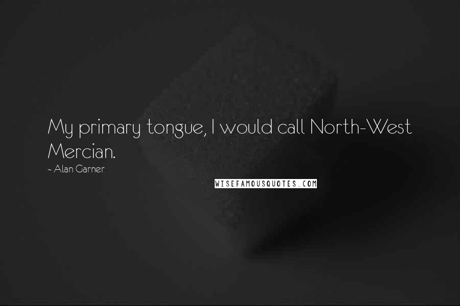 Alan Garner Quotes: My primary tongue, I would call North-West Mercian.