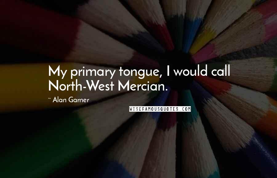 Alan Garner Quotes: My primary tongue, I would call North-West Mercian.