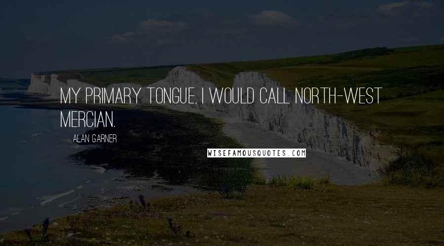 Alan Garner Quotes: My primary tongue, I would call North-West Mercian.