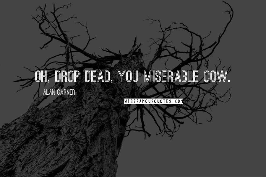 Alan Garner Quotes: Oh, drop dead, you miserable cow.