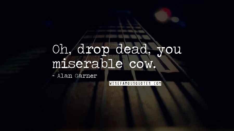 Alan Garner Quotes: Oh, drop dead, you miserable cow.