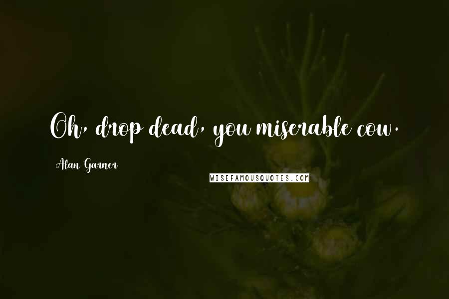 Alan Garner Quotes: Oh, drop dead, you miserable cow.