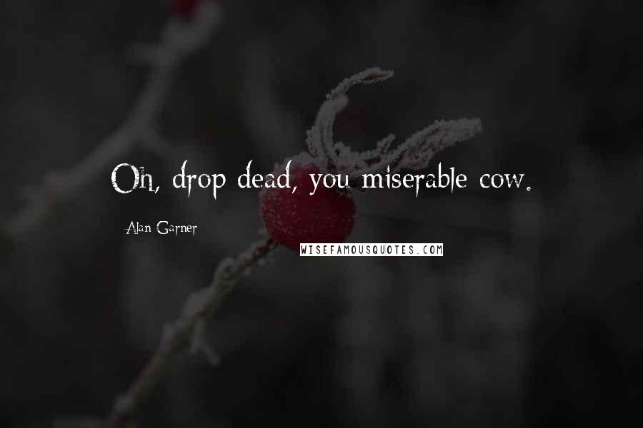 Alan Garner Quotes: Oh, drop dead, you miserable cow.